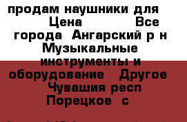 продам наушники для iPhone › Цена ­ 2 000 - Все города, Ангарский р-н Музыкальные инструменты и оборудование » Другое   . Чувашия респ.,Порецкое. с.